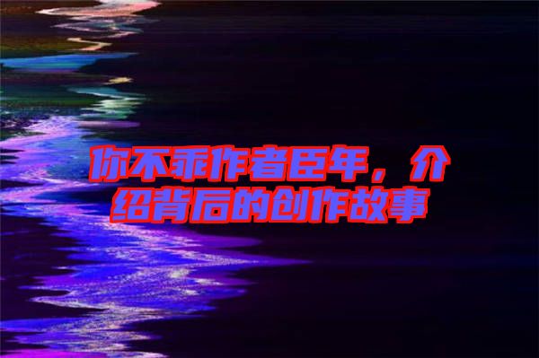 你不乖作者臣年，介紹背后的創作故事