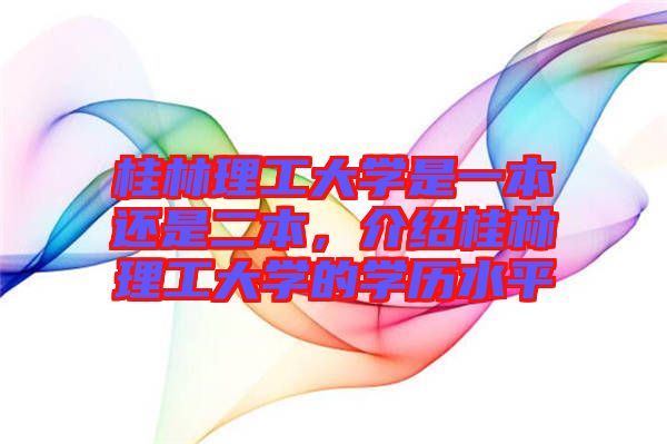 桂林理工大學(xué)是一本還是二本，介紹桂林理工大學(xué)的學(xué)歷水平