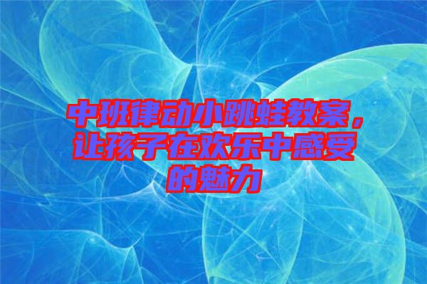 中班律動小跳蛙教案，讓孩子在歡樂中感受的魅力
