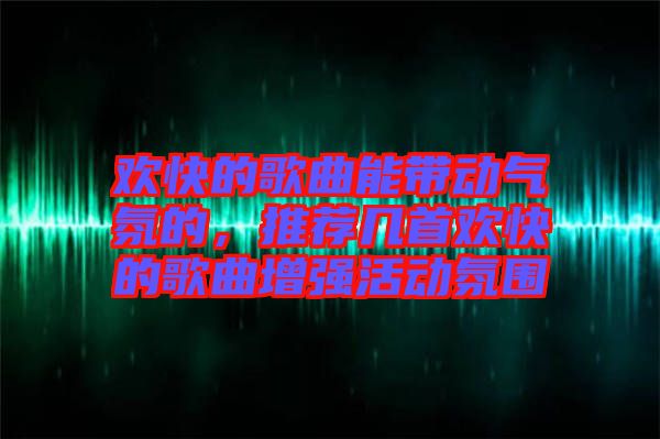 歡快的歌曲能帶動氣氛的，推薦幾首歡快的歌曲增強活動氛圍
