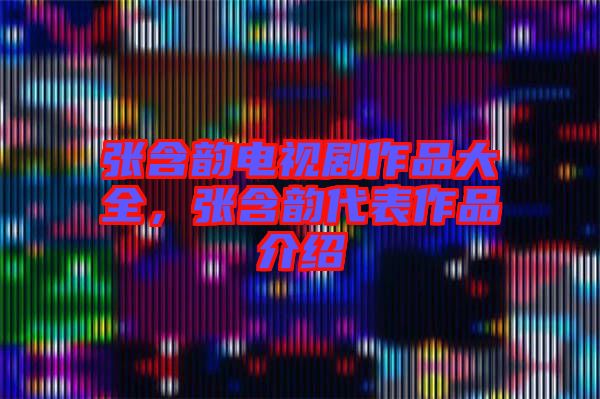 張含韻電視劇作品大全，張含韻代表作品介紹