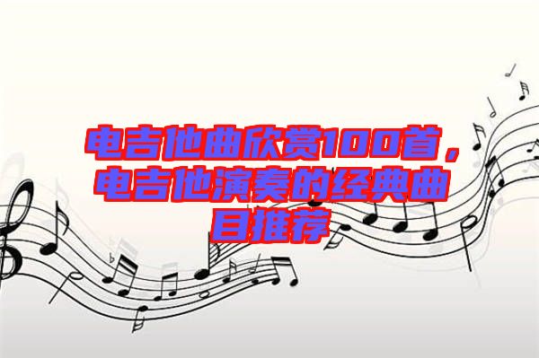 電吉他曲欣賞100首，電吉他演奏的經典曲目推薦