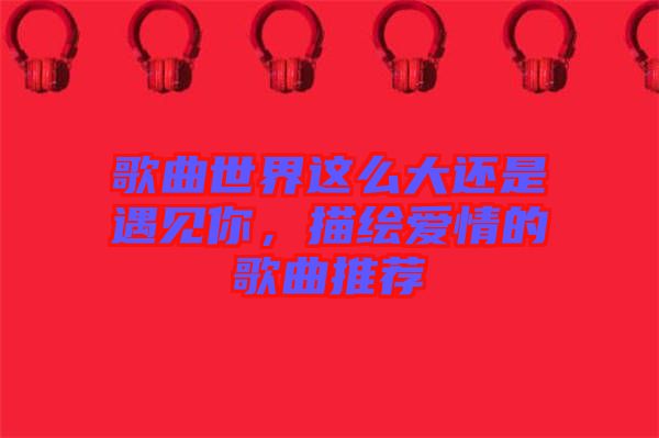 歌曲世界這么大還是遇見你，描繪愛情的歌曲推薦