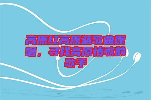 高原紅高原藍歌曲原唱，尋找高原情歌的歌手