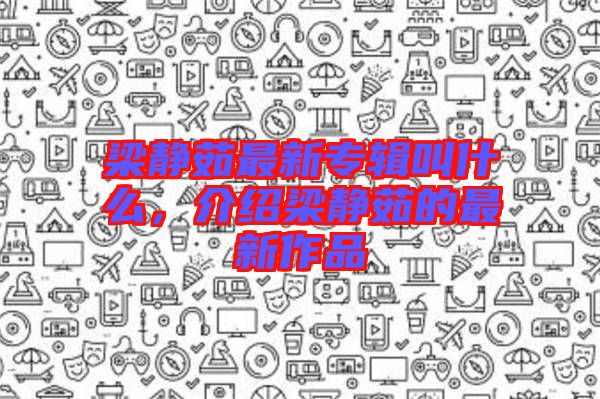 梁靜茹最新專輯叫什么，介紹梁靜茹的最新作品