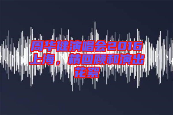 周華健演唱會2016上海，精回顧和演出花絮
