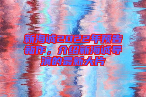 新海誠2022年預告新作，介紹新海誠導演的最新大片