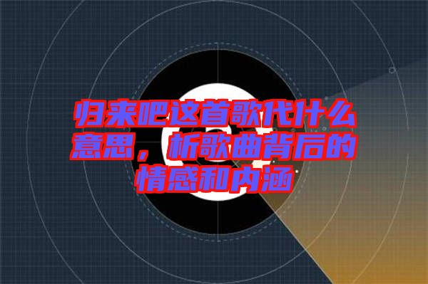 歸來吧這首歌代什么意思，析歌曲背后的情感和內涵