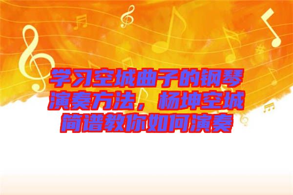 學習空城曲子的鋼琴演奏方法，楊坤空城簡譜教你如何演奏