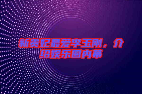 新貴妃最愛李玉剛，介紹娛樂圈內幕