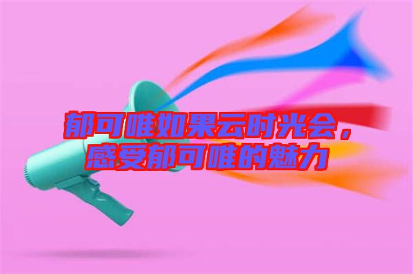 郁可唯如果云時光會，感受郁可唯的魅力
