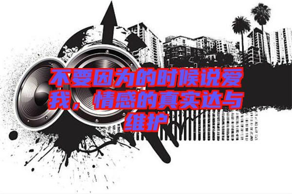 不要因為的時候說愛我，情感的真實達與維護