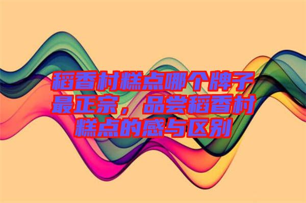 稻香村糕點哪個牌子最正宗，品嘗稻香村糕點的感與區別