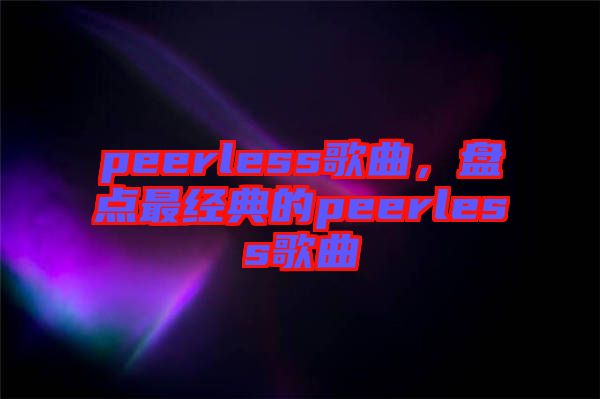 peerless歌曲，盤點最經典的peerless歌曲