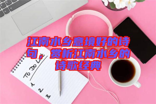 江南水鄉意境好的詩句，賞析江南水鄉的詩歌經典