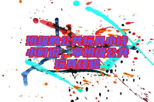 班級的公共玩具小詩小時說，享班級公共玩具經(jīng)驗(yàn)