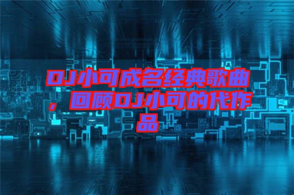 DJ小可成名經典歌曲，回顧DJ小可的代作品
