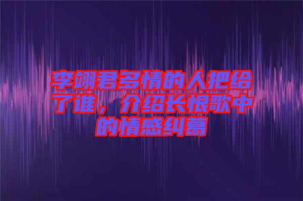李翊君多情的人把給了誰，介紹長恨歌中的情感糾葛