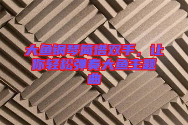 大魚鋼琴簡譜雙手，讓你輕松彈奏大魚主題曲