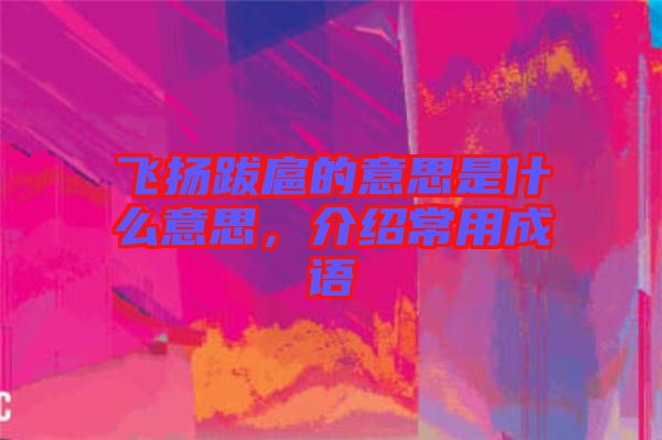 飛揚跋扈的意思是什么意思，介紹常用成語