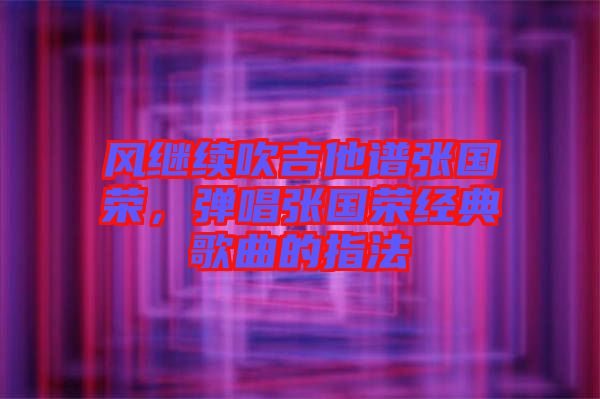 風繼續吹吉他譜張國榮，彈唱張國榮經典歌曲的指法