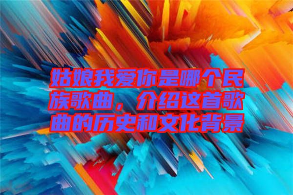 姑娘我愛你是哪個民族歌曲，介紹這首歌曲的歷史和文化背景