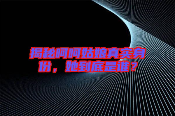 揭秘呵呵姑娘真實身份，她到底是誰？