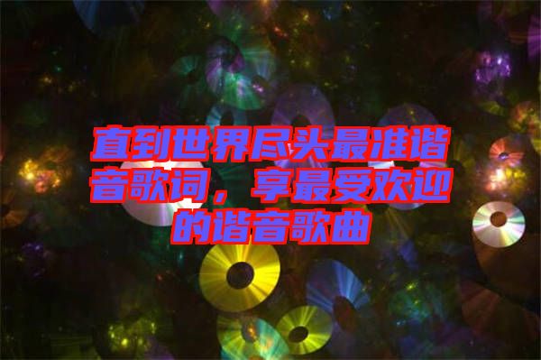 直到世界盡頭最準諧音歌詞，享最受歡迎的諧音歌曲