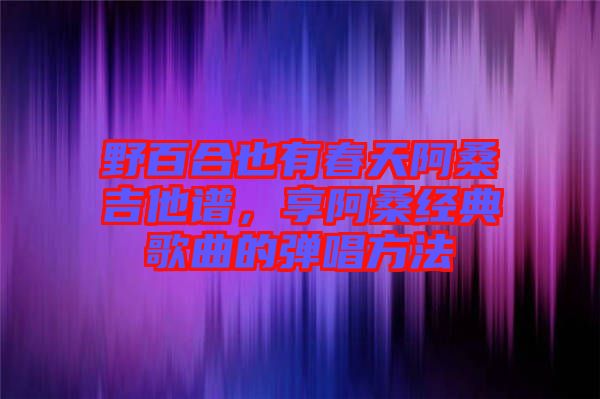 野百合也有春天阿桑吉他譜，享阿桑經典歌曲的彈唱方法