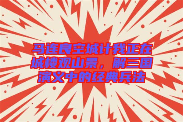 馬連良空城計(jì)我正在城樓觀山景，解三國(guó)演義中的經(jīng)典兵法