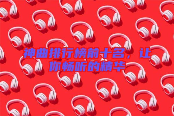 神曲排行榜前十名，讓你暢聽的精華