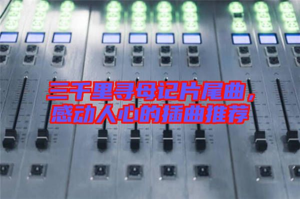 三千里尋母記片尾曲，感動(dòng)人心的插曲推薦