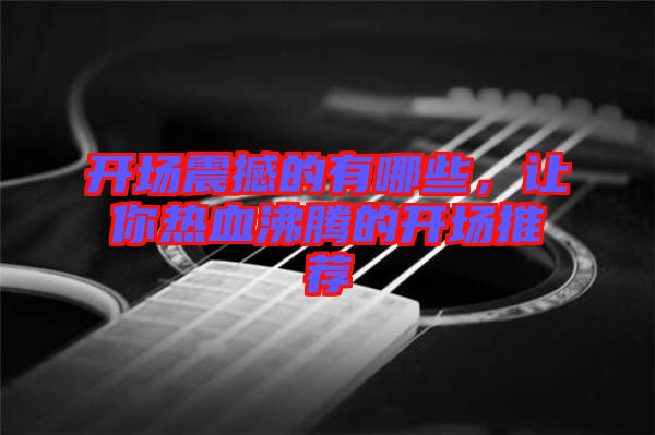 開場震撼的有哪些，讓你熱血沸騰的開場推薦