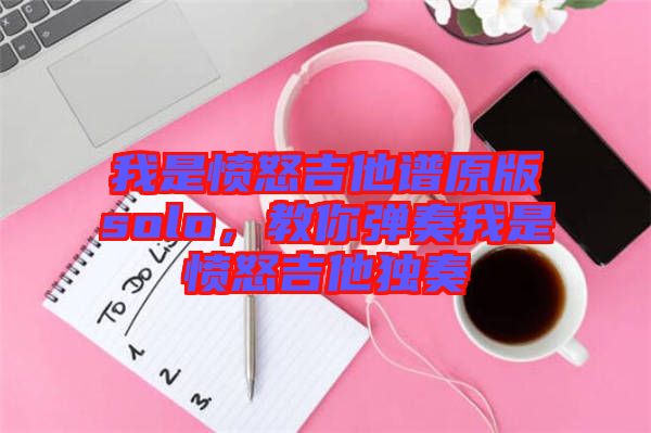 我是憤怒吉他譜原版solo，教你彈奏我是憤怒吉他獨奏