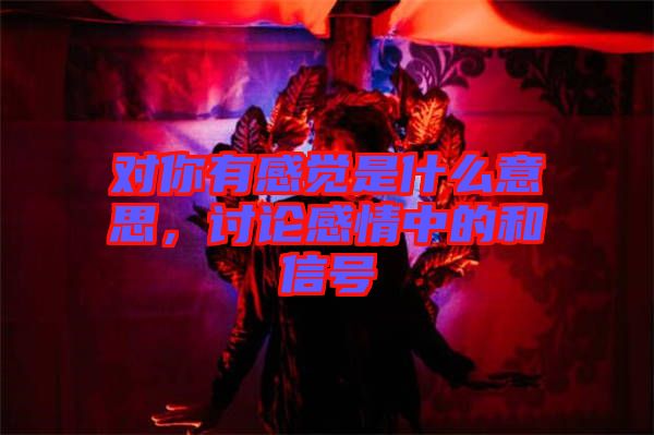 對你有感覺是什么意思，討論感情中的和信號