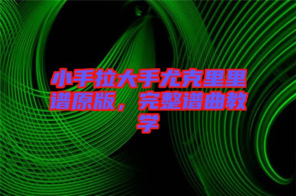 小手拉大手尤克里里譜原版，完整譜曲教學