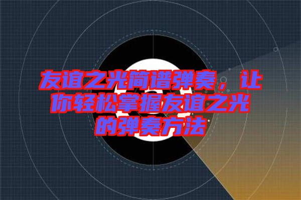 友誼之光簡譜彈奏，讓你輕松掌握友誼之光的彈奏方法