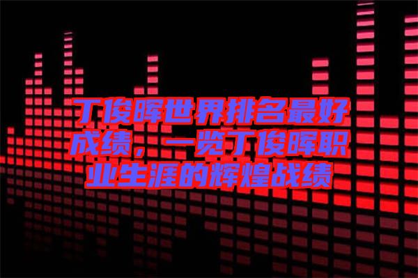 丁俊暉世界排名最好成績，一覽丁俊暉職業生涯的輝煌戰績