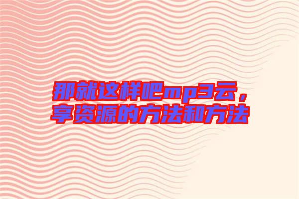 那就這樣吧mp3云，享資源的方法和方法