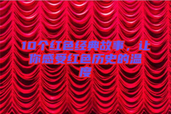 10個紅色經典故事，讓你感受紅色歷史的溫度