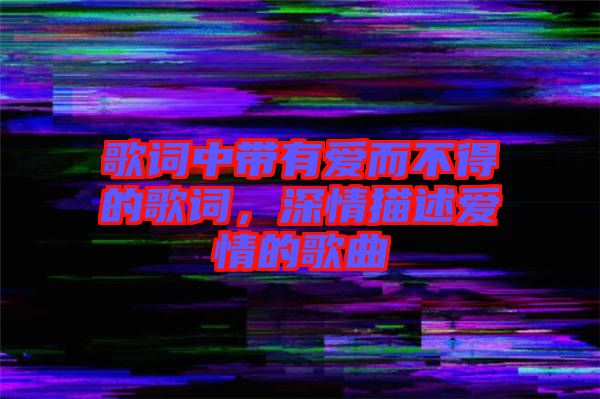 歌詞中帶有愛而不得的歌詞，深情描述愛情的歌曲