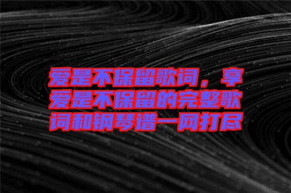 愛是不保留歌詞，享愛是不保留的完整歌詞和鋼琴譜一網打盡
