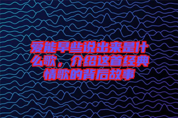 愛能早些說出來是什么歌，介紹這首經典情歌的背后故事