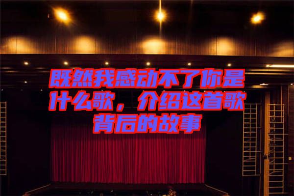 既然我感動(dòng)不了你是什么歌，介紹這首歌背后的故事