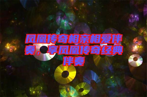 鳳凰傳奇相親相愛伴奏，享鳳凰傳奇經典伴奏