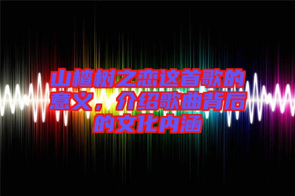 山楂樹(shù)之戀這首歌的意義，介紹歌曲背后的文化內(nèi)涵