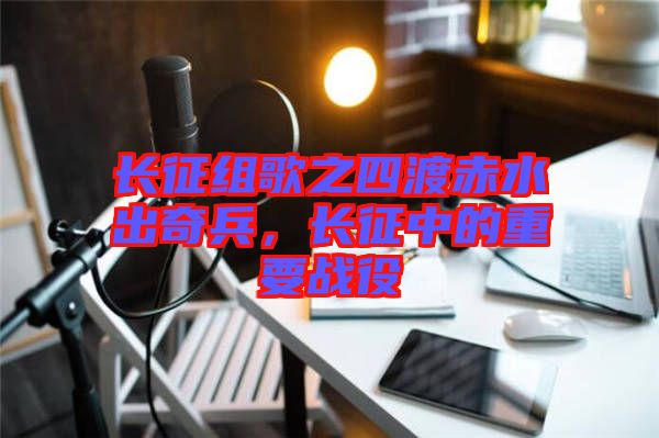 長征組歌之四渡赤水出奇兵，長征中的重要戰(zhàn)役