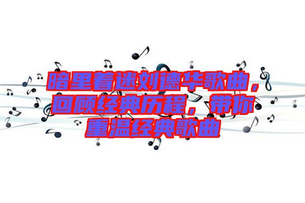 暗里著迷劉德華歌曲，回顧經典歷程，帶你重溫經典歌曲