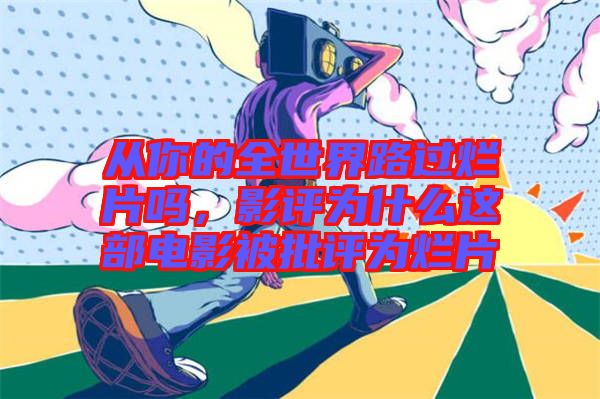 從你的全世界路過爛片嗎，影評為什么這部電影被批評為爛片