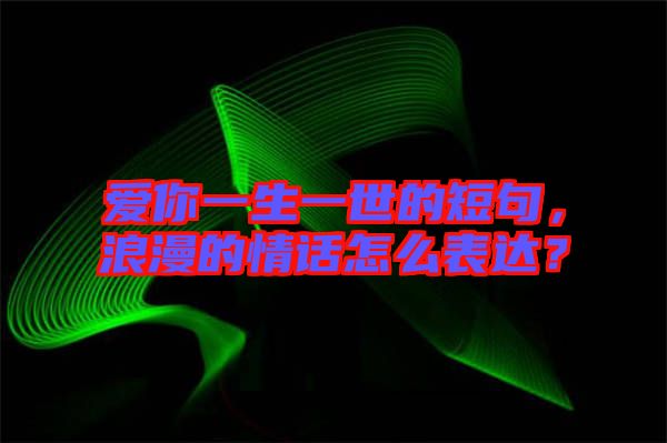愛(ài)你一生一世的短句，浪漫的情話怎么表達(dá)？